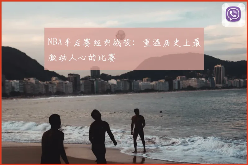 NBA季后赛经典战役:重温历史上最激动人心的比赛
