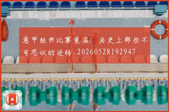 意甲经典比赛重温：历史上那些不可思议的逆转_20260528192947