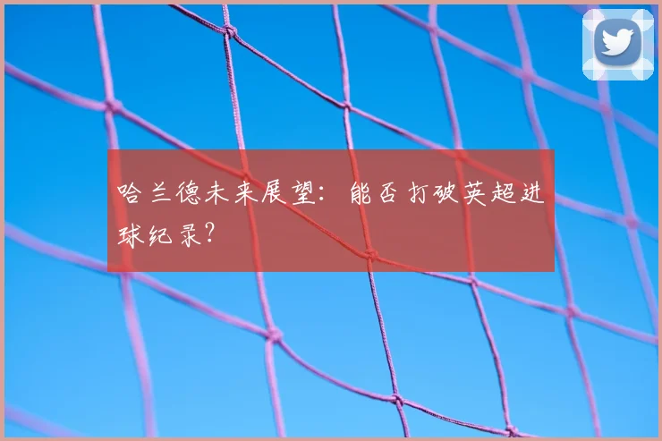 哈兰德未来展望：能否打破英超进球纪录？