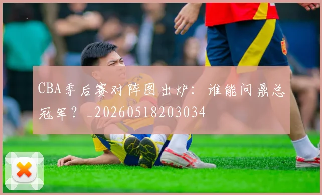 CBA季后赛对阵图出炉:谁能问鼎总冠军?_20260518203034