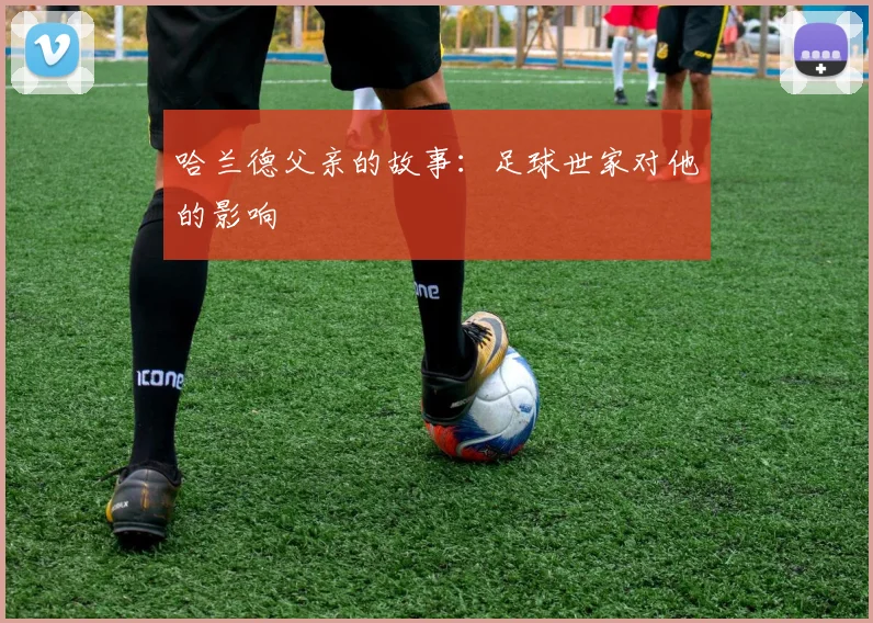 哈兰德父亲的故事:足球世家对他的影响
