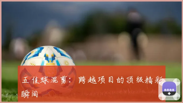 五佳球混剪:跨越项目的顶级精彩瞬间