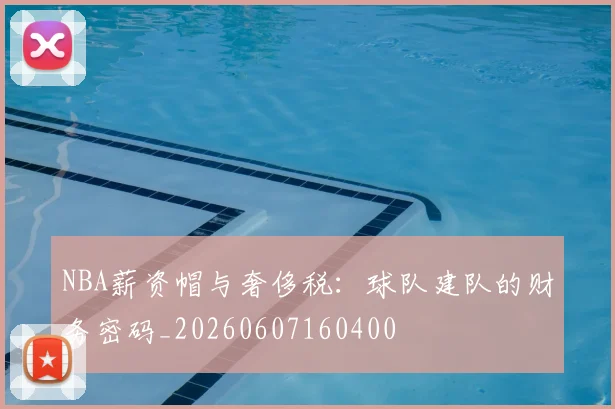 NBA薪资帽与奢侈税:球队建队的财务密码_20260607160400