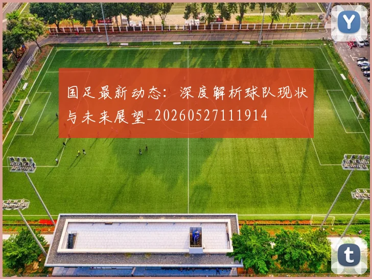 国足最新动态：深度解析球队现状与未来展望_20260527111914