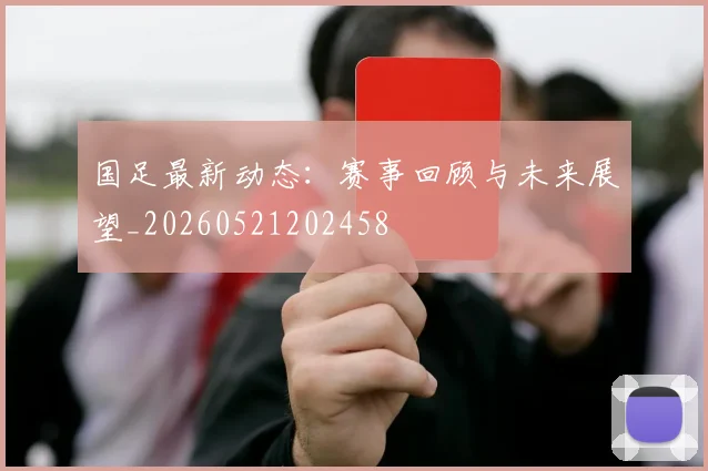 国足最新动态：赛事回顾与未来展望_20260521202458