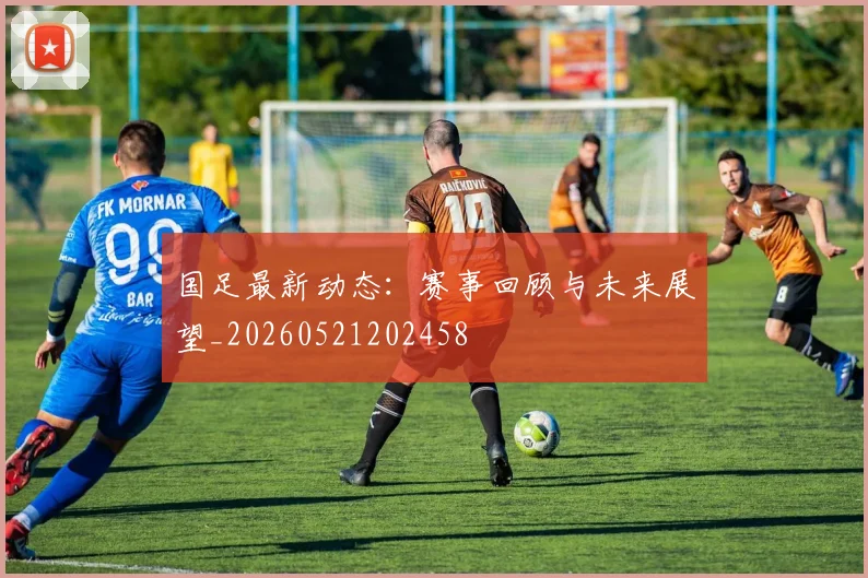 国足最新动态:赛事回顾与未来展望_20260521202458