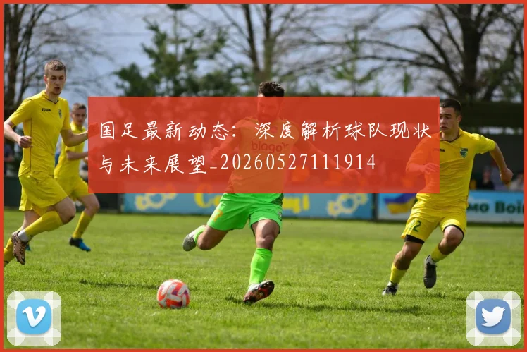 国足最新动态:深度解析球队现状与未来展望_20260527111914