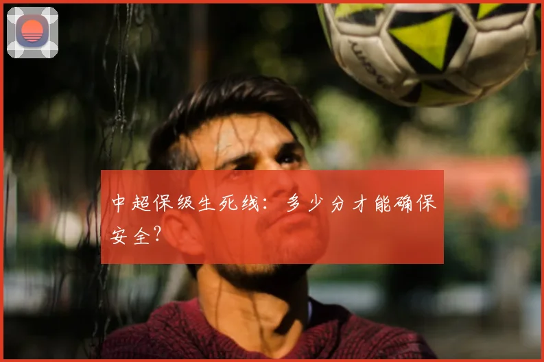中超保级生死线:多少分才能确保安全?