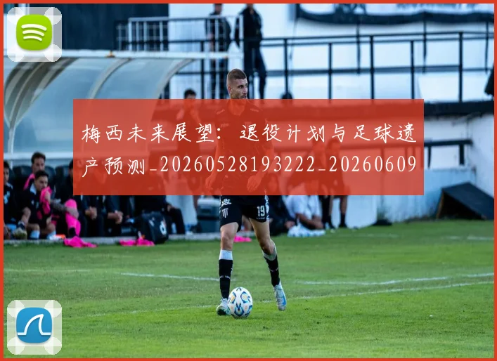梅西未来展望:退役计划与足球遗产预测_20260528193222_20260609222912