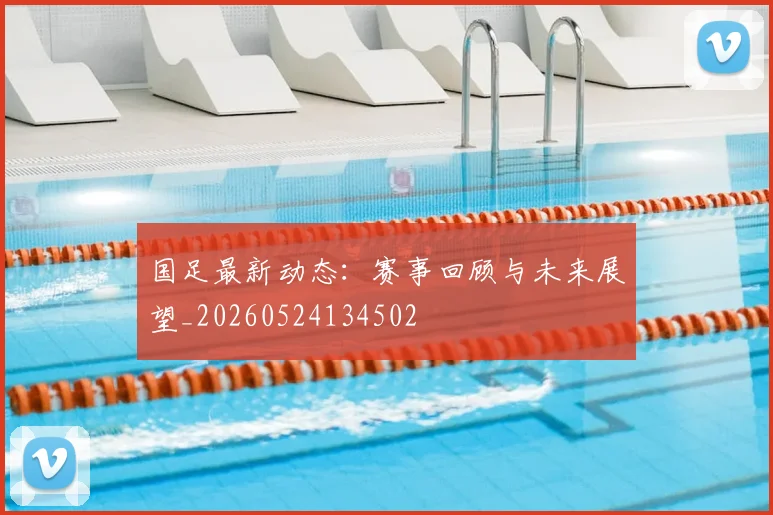 国足最新动态：赛事回顾与未来展望_20260524134502