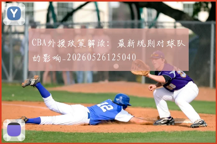 CBA外援政策解读:最新规则对球队的影响_20260526125040