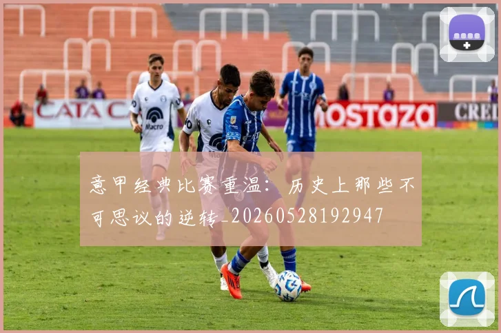 意甲经典比赛重温：历史上那些不可思议的逆转_20260528192947
