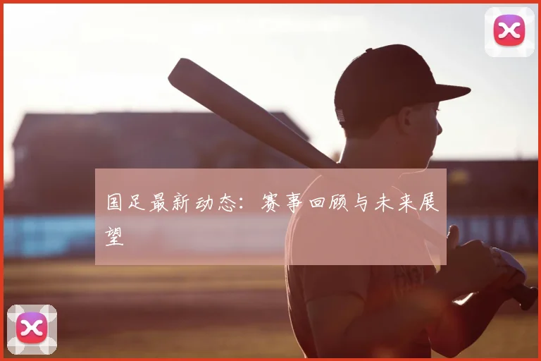 国足最新动态：赛事回顾与未来展望
